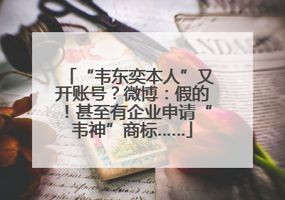“韦东奕本人”又开账号？微博：假的！甚至有企业申请“韦神”商标……