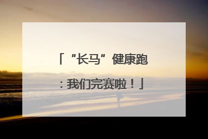 “长马”健康跑：我们完赛啦！
