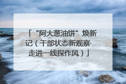 “阿大葱油饼”焕新记（干部状态新观察·走进一线探作风）