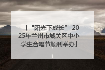 “阳光下成长” 2025年兰州市城关区中小学生合唱节顺利举办