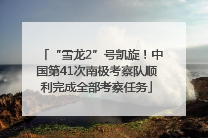 “雪龙2”号凯旋！中国第41次南极考察队顺利完成全部考察任务