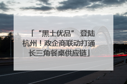 “黑土优品” 登陆杭州！政企商联动打通长三角餐桌供应链