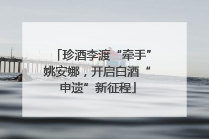 珍酒李渡“牵手”姚安娜，开启白酒“申遗”新征程