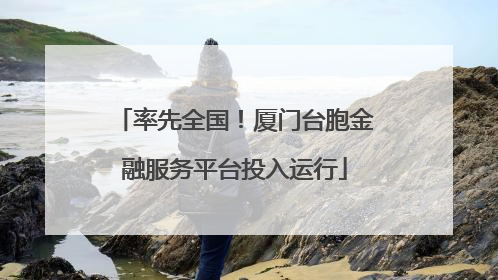 率先全国！厦门台胞金融服务平台投入运行