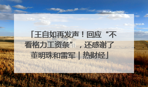 王自如再发声！回应“不看格力工资条”，还感谢了董明珠和雷军｜热财经