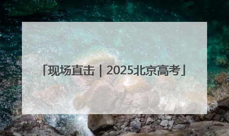 现场直击｜2025北京高考