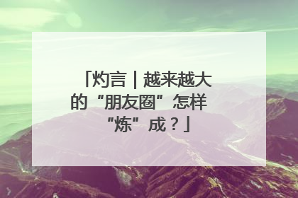 灼言｜越来越大的“朋友圈”怎样“炼”成？
