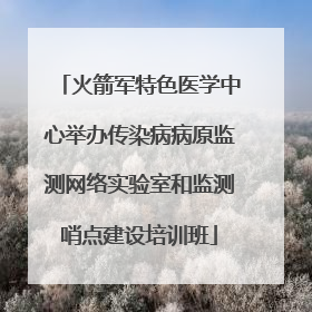 火箭军特色医学中心举办传染病病原监测网络实验室和监测哨点建设培训班