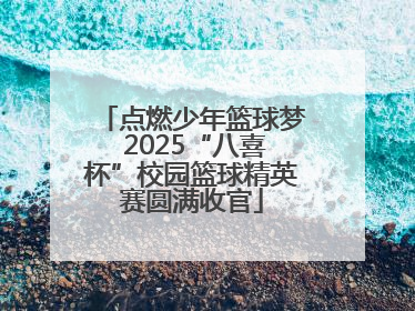 点燃少年篮球梦 2025“八喜杯”校园篮球精英赛圆满收官