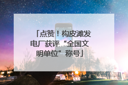 点赞！构皮滩发电厂获评“全国文明单位”称号