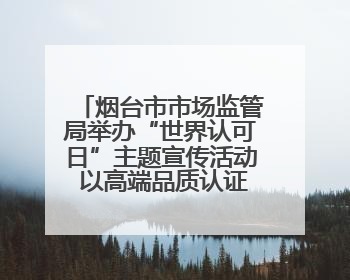 烟台市市场监管局举办“世界认可日”主题宣传活动 以高端品质认证促消费
