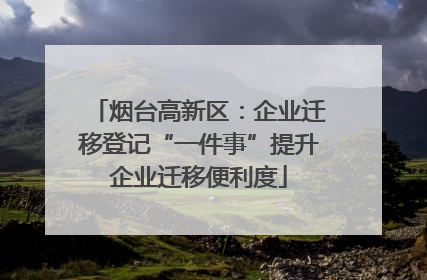 烟台高新区：企业迁移登记“一件事”提升企业迁移便利度