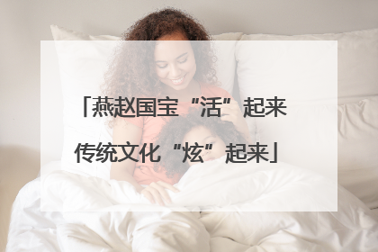 燕赵国宝“活”起来 传统文化“炫”起来