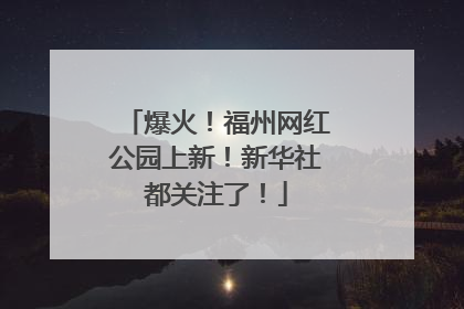 爆火！福州网红公园上新！新华社都关注了！