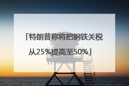 特朗普称将把钢铁关税从25%提高至50%