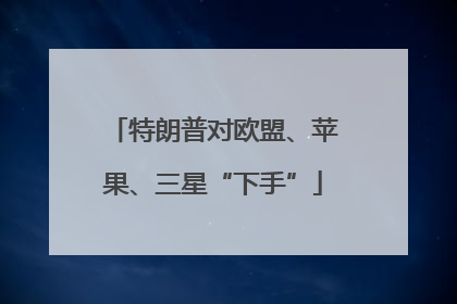 特朗普对欧盟、苹果、三星“下手”