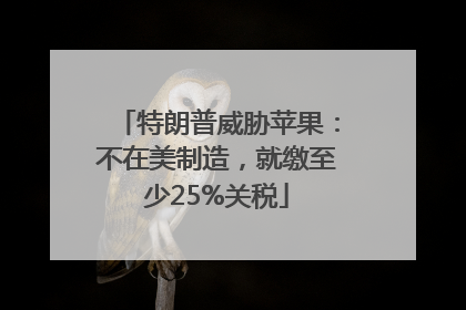特朗普威胁苹果：不在美制造，就缴至少25%关税
