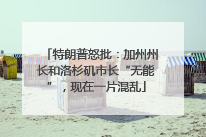 特朗普怒批：加州州长和洛杉矶市长“无能”，现在一片混乱