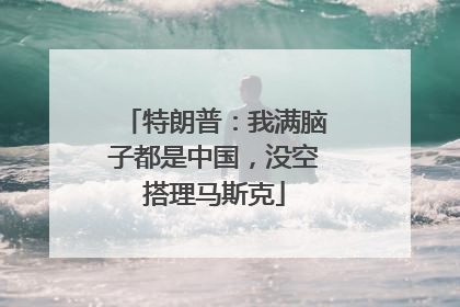 特朗普：我满脑子都是中国，没空搭理马斯克