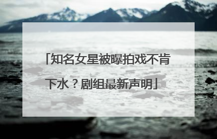 知名女星被曝拍戏不肯下水？剧组最新声明