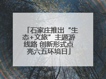 石家庄推出“生态+文旅”主题游线路 创新形式点亮六五环境日