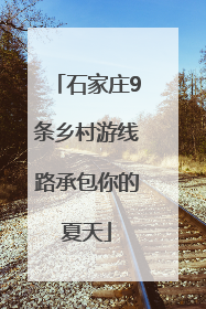 石家庄9条乡村游线路承包你的夏天