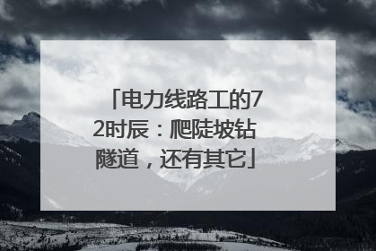 电力线路工的72时辰：爬陡坡钻隧道，还有其它