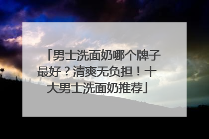 男士洗面奶哪个牌子最好？清爽无负担！十大男士洗面奶推荐