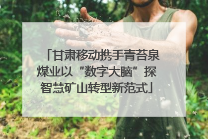 甘肃移动携手青苔泉煤业以“数字大脑”探智慧矿山转型新范式