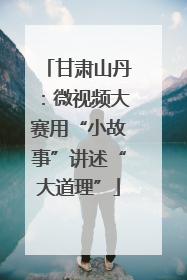 甘肃山丹：微视频大赛用“小故事”讲述“大道理”