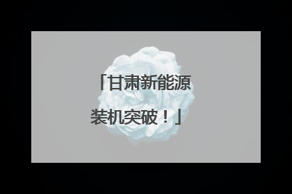 甘肃新能源装机突破！