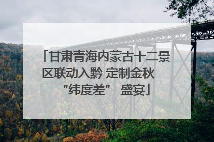 甘肃青海内蒙古十二景区联动入黔 定制金秋 “纬度差” 盛宴