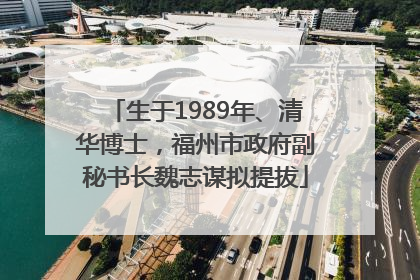 生于1989年、清华博士，福州市政府副秘书长魏志谋拟提拔