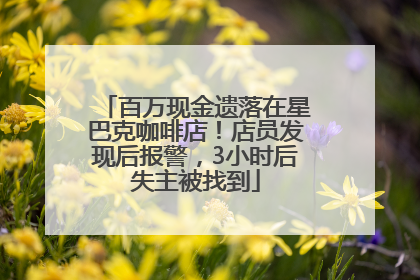 百万现金遗落在星巴克咖啡店！店员发现后报警，3小时后失主被找到