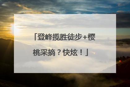 登峰揽胜徒步+樱桃采摘？快炫！