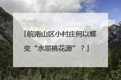 皖南山区小村庄何以蝶变“水墨桃花源”？