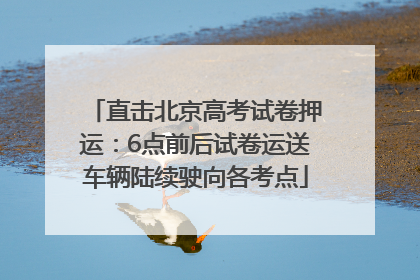 直击北京高考试卷押运：6点前后试卷运送车辆陆续驶向各考点