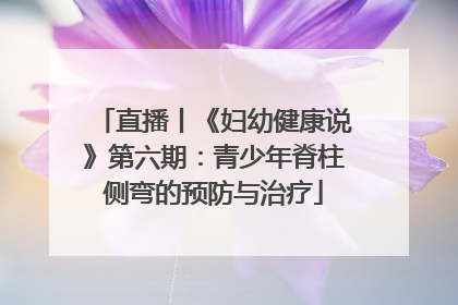直播丨《妇幼健康说》第六期：青少年脊柱侧弯的预防与治疗