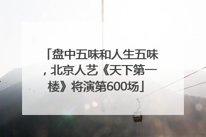 盘中五味和人生五味，北京人艺《天下第一楼》将演第600场