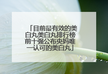 目前最有效的美白丸美白丸排行榜前十强公布央妈唯一认可的美白丸