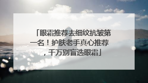 眼霜推荐去细纹抗皱第一名！护肤老手真心推荐，千万别盲选眼霜