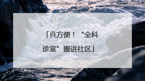 真方便！“全科诊室”搬进社区