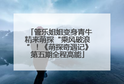 管乐姐姐变身青牛精来萌探“乘风破浪”！《萌探奇遇记》第五期全程高能