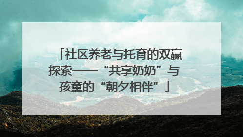 社区养老与托育的双赢探索——“共享奶奶”与孩童的“朝夕相伴”