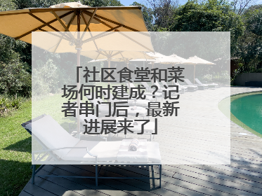 社区食堂和菜场何时建成？记者串门后，最新进展来了