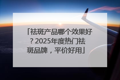 祛斑产品哪个效果好？2025年度热门祛斑品牌，平价好用