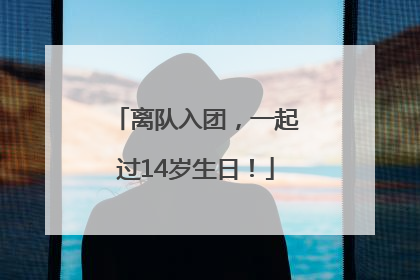 离队入团，一起过14岁生日！