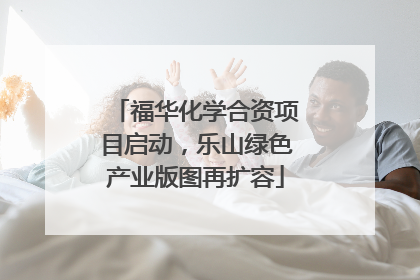 福华化学合资项目启动，乐山绿色产业版图再扩容