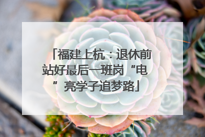 福建上杭：退休前站好最后一班岗“电”亮学子追梦路