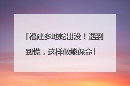 福建多地蛇出没！遇到别慌，这样做能保命
